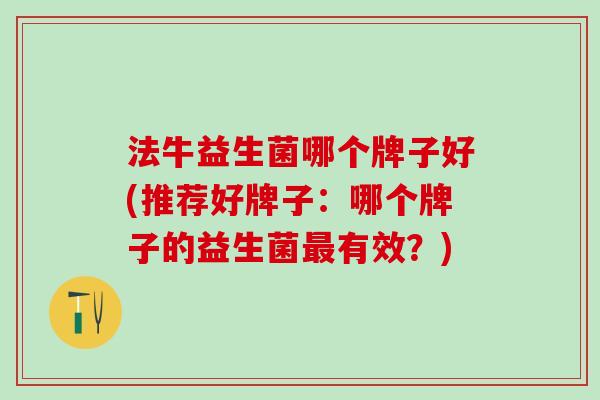 法牛益生菌哪个牌子好(推荐好牌子：哪个牌子的益生菌最有效？)
