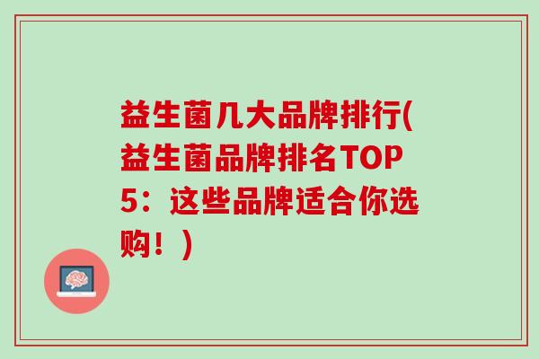 益生菌几大品牌排行(益生菌品牌排名TOP5：这些品牌适合你选购！)