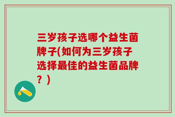 三岁孩子选哪个益生菌牌子(如何为三岁孩子选择最佳的益生菌品牌？)
