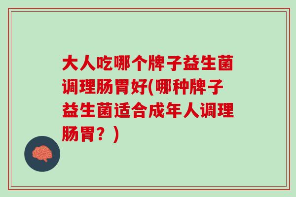 大人吃哪个牌子益生菌调理肠胃好(哪种牌子益生菌适合成年人调理肠胃？)