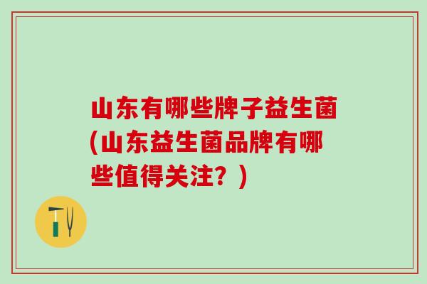 山东有哪些牌子益生菌(山东益生菌品牌有哪些值得关注？)