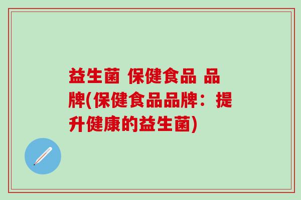 益生菌 保健食品 品牌(保健食品品牌：提升健康的益生菌)