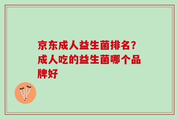 京东成人益生菌排名？成人吃的益生菌哪个品牌好