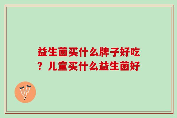 益生菌买什么牌子好吃？儿童买什么益生菌好