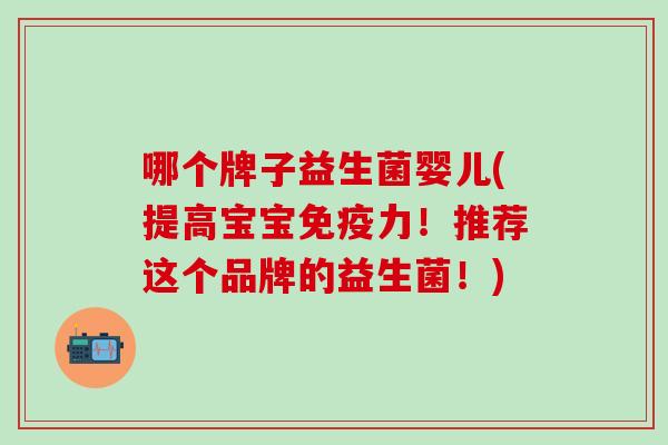 哪个牌子益生菌婴儿(提高宝宝免疫力！推荐这个品牌的益生菌！)
