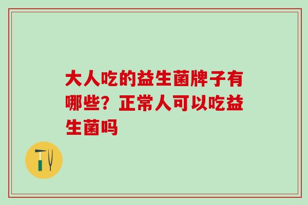 大人吃的益生菌牌子有哪些？正常人可以吃益生菌吗