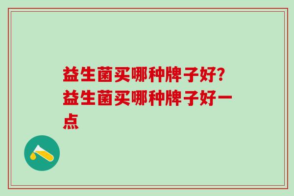 益生菌买哪种牌子好？益生菌买哪种牌子好一点