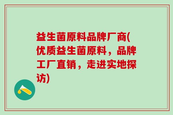益生菌原料品牌厂商(优质益生菌原料，品牌工厂直销，走进实地探访)