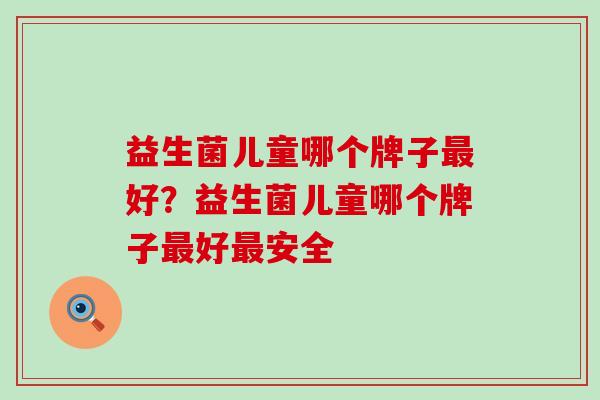 益生菌儿童哪个牌子最好？益生菌儿童哪个牌子最好最安全