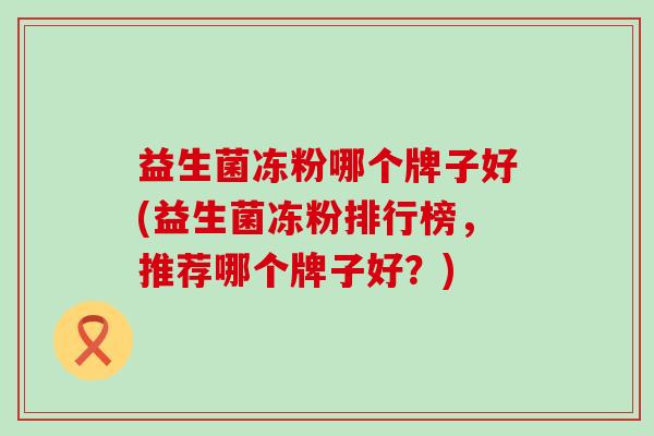 益生菌冻粉哪个牌子好(益生菌冻粉排行榜，推荐哪个牌子好？)