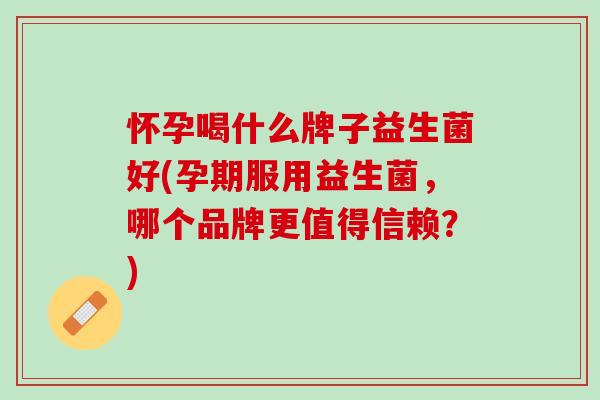 怀孕喝什么牌子益生菌好(孕期服用益生菌，哪个品牌更值得信赖？)