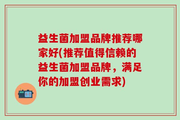 益生菌加盟品牌推荐哪家好(推荐值得信赖的益生菌加盟品牌，满足你的加盟创业需求)