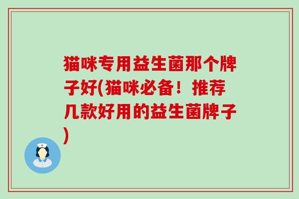 猫咪专用益生菌那个牌子好(猫咪必备！推荐几款好用的益生菌牌子)