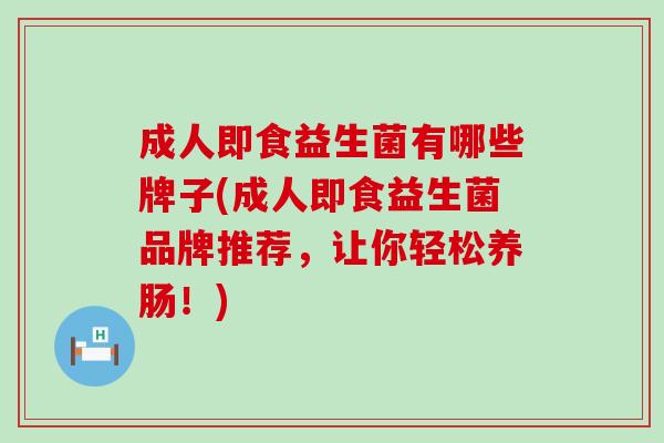 成人即食益生菌有哪些牌子(成人即食益生菌品牌推荐，让你轻松养肠！)