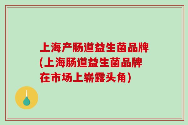 上海产肠道益生菌品牌(上海肠道益生菌品牌在市场上崭露头角)
