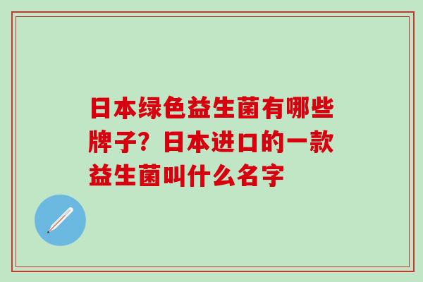 日本绿色益生菌有哪些牌子？日本进口的一款益生菌叫什么名字