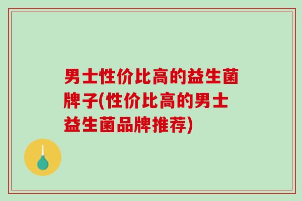 男士性价比高的益生菌牌子(性价比高的男士益生菌品牌推荐)