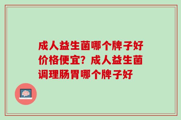 成人益生菌哪个牌子好价格便宜？成人益生菌调理肠胃哪个牌子好