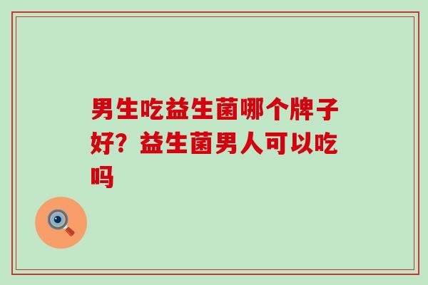 男生吃益生菌哪个牌子好？益生菌男人可以吃吗