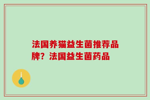 法国养猫益生菌推荐品牌？法国益生菌药品