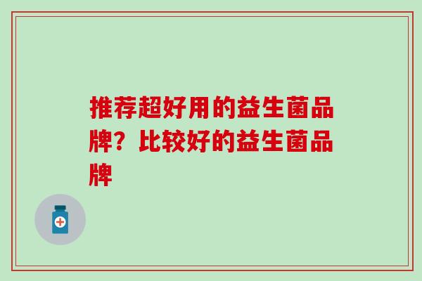 推荐超好用的益生菌品牌？比较好的益生菌品牌