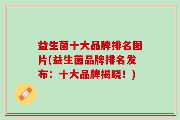 益生菌十大品牌排名图片(益生菌品牌排名发布：十大品牌揭晓！)