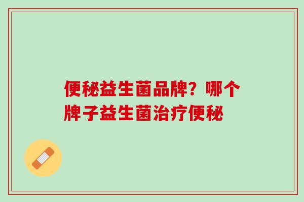 便秘益生菌品牌？哪个牌子益生菌治疗便秘