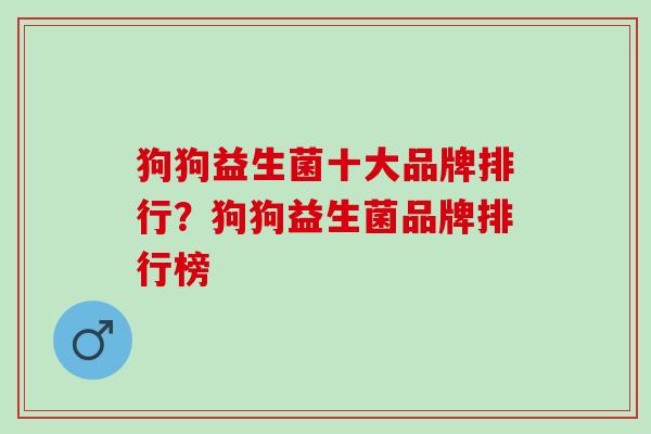 狗狗益生菌十大品牌排行？狗狗益生菌品牌排行榜