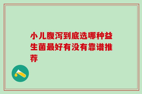 小儿到底选哪种益生菌好有没有靠谱推荐 小儿到底选哪种益生菌好有没有靠谱推荐