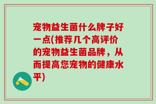 宠物益生菌什么牌子好一点(推荐几个高评价的宠物益生菌品牌，从而提高您宠物的健康水平)