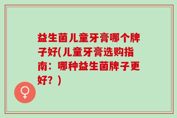 益生菌儿童牙膏哪个牌子好(儿童牙膏选购指南:哪种益生菌牌子更好?) 益生菌儿童牙膏哪个牌子好(儿童牙膏选购指南:哪种益生菌牌子更好?)