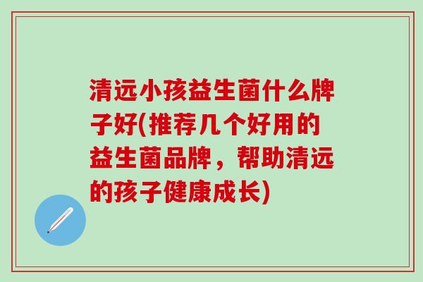 清远小孩益生菌什么牌子好(推荐几个好用的益生菌品牌，帮助清远的孩子健康成长)