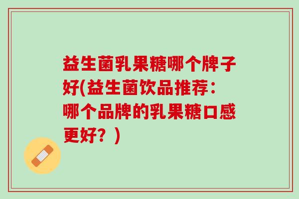 益生菌乳果糖哪个牌子好(益生菌饮品推荐：哪个品牌的乳果糖口感更好？)