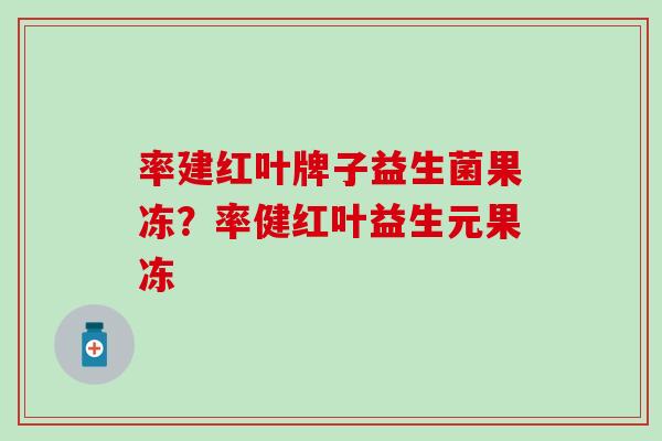 率建红叶牌子益生菌果冻？率健红叶益生元果冻