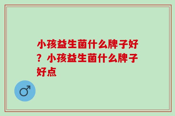 小孩益生菌什么牌子好？小孩益生菌什么牌子好点