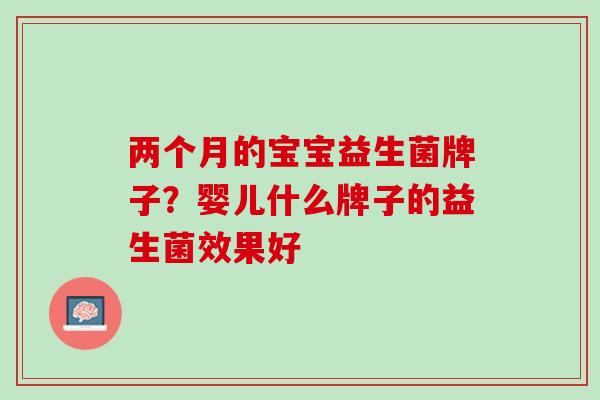 两个月的宝宝益生菌牌子？婴儿什么牌子的益生菌效果好