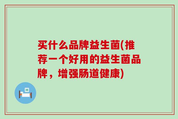 买什么品牌益生菌(推荐一个好用的益生菌品牌，增强肠道健康)