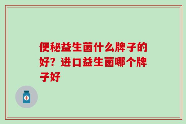 便秘益生菌什么牌子的好？进口益生菌哪个牌子好