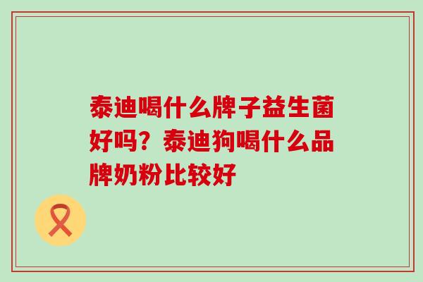 泰迪喝什么牌子益生菌好吗？泰迪狗喝什么品牌奶粉比较好