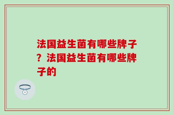 法国益生菌有哪些牌子？法国益生菌有哪些牌子的