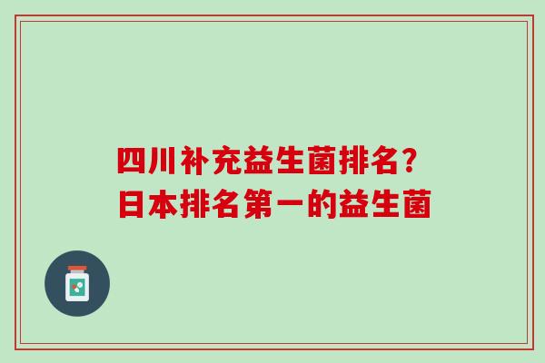 四川补充益生菌排名？日本排名第一的益生菌