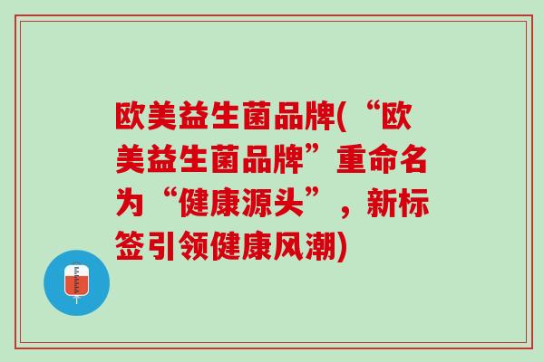 欧美益生菌品牌(“欧美益生菌品牌”重命名为“健康源头”，新标签引领健康风潮)