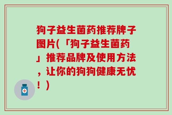 狗子益生菌药推荐牌子图片(「狗子益生菌药」推荐品牌及使用方法,让你的狗狗健康无忧!) 狗子益生菌药推荐牌子图片(「狗子益生菌药」推荐品牌及使用方法,让你的狗狗健康无忧!)