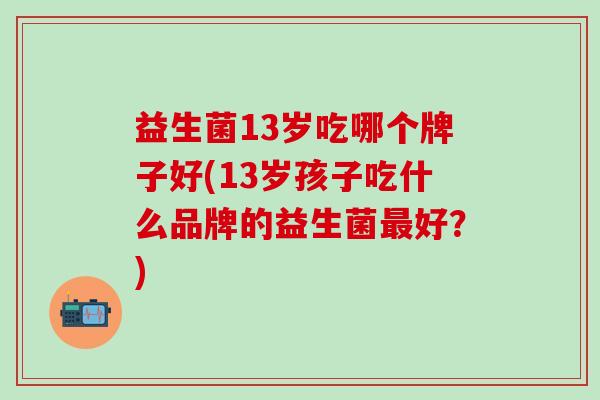 益生菌13岁吃哪个牌子好(13岁孩子吃什么品牌的益生菌最好？)