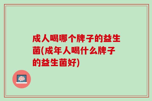 成人喝哪个牌子的益生菌(成年人喝什么牌子的益生菌好)