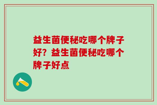 益生菌便秘吃哪个牌子好？益生菌便秘吃哪个牌子好点