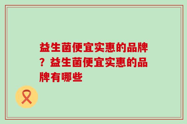 益生菌便宜实惠的品牌？益生菌便宜实惠的品牌有哪些