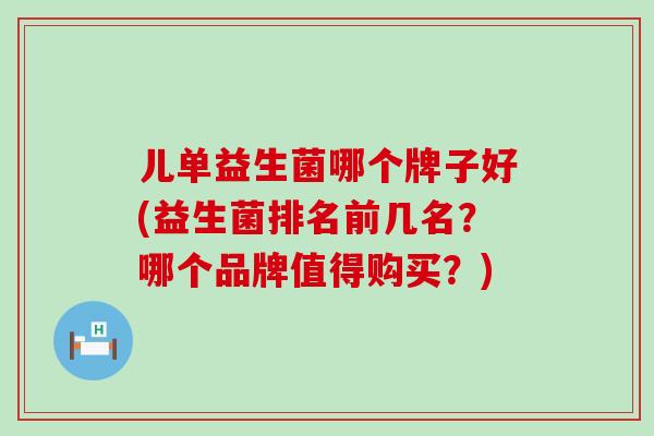 儿单益生菌哪个牌子好(益生菌排名前几名？哪个品牌值得购买？)