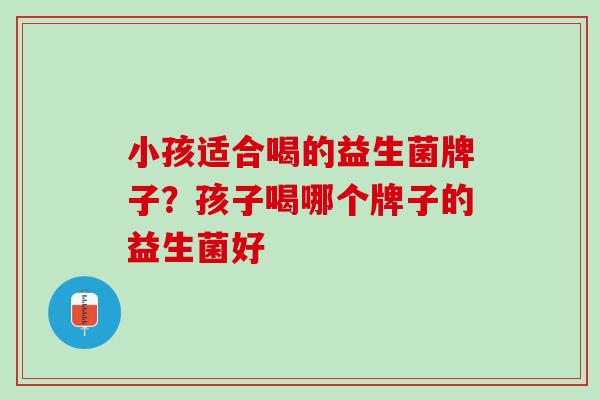 小孩适合喝的益生菌牌子？孩子喝哪个牌子的益生菌好