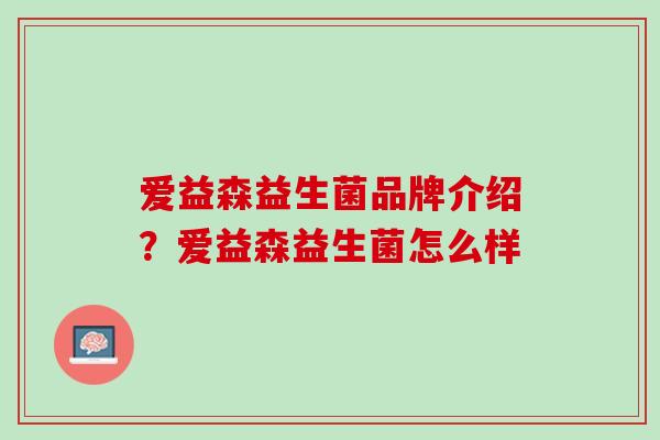 爱益森益生菌品牌介绍？爱益森益生菌怎么样